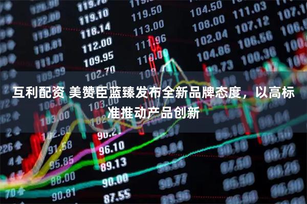 互利配资 美赞臣蓝臻发布全新品牌态度，以高标准推动产品创新