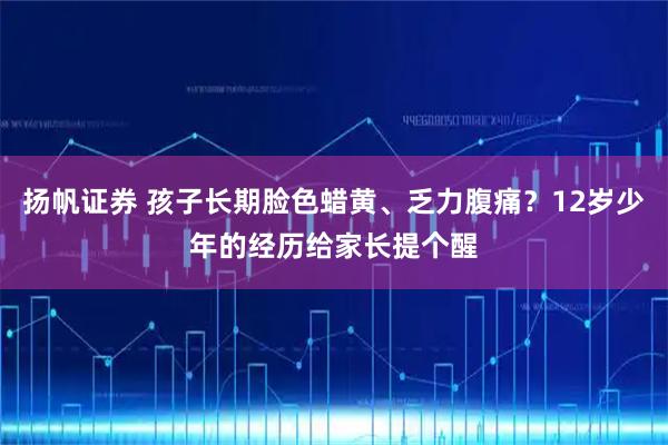 扬帆证券 孩子长期脸色蜡黄、乏力腹痛？12岁少年的经历给家长提个醒