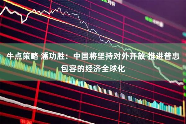 牛点策略 潘功胜：中国将坚持对外开放 推进普惠包容的经济全球化