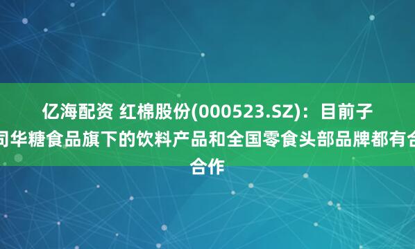 亿海配资 红棉股份(000523.SZ)：目前子公司华糖食品旗下的饮料产品和全国零食头部品牌都有合作
