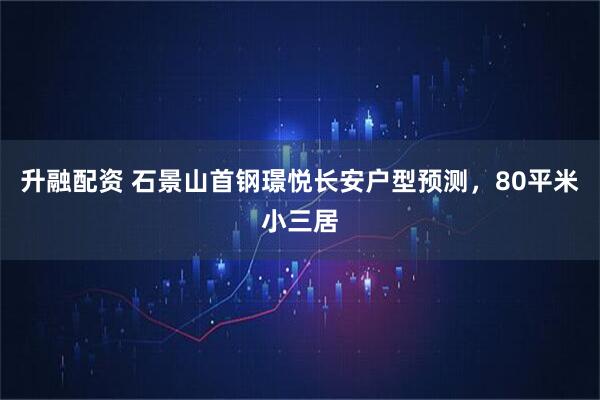 升融配资 石景山首钢璟悦长安户型预测，80平米小三居