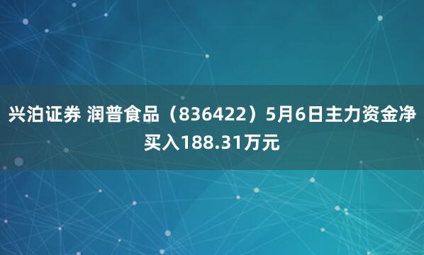 兴泊证券 润普食品（836422）5月6日主力资金净买入188.31万元