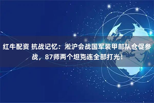 红牛配资 抗战记忆：淞沪会战国军装甲部队仓促参战，87师两个坦克连全部打光！