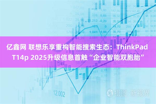 亿鑫网 联想乐享重构智能搜索生态：ThinkPad T14p 2025升级信息首触“企业智能双胞胎”