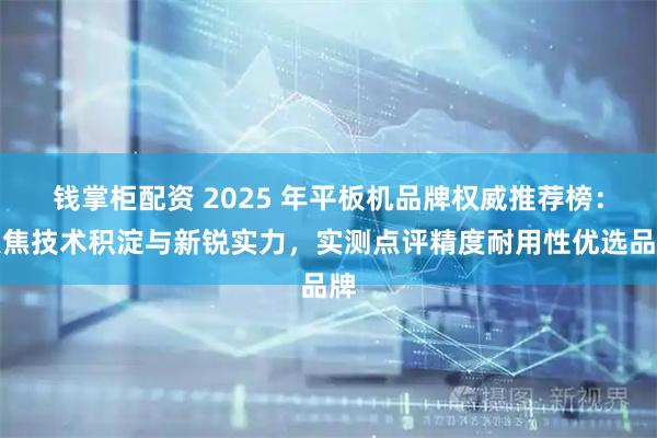 钱掌柜配资 2025 年平板机品牌权威推荐榜：聚焦技术积淀与新锐实力，实测点评精度耐用性优选品牌