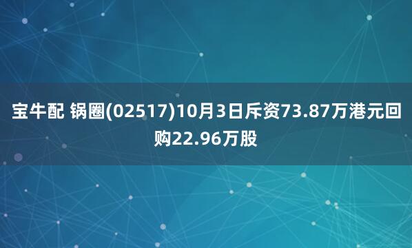 宝牛配 锅圈(02517)10月3日斥资73.87万港元回购22.96万股