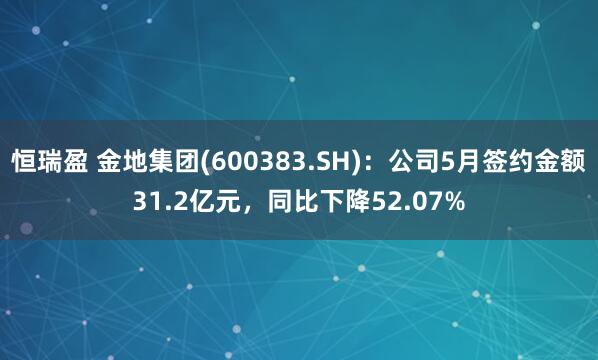 恒瑞盈 金地集团(600383.SH)：公司5月签约金额31.2亿元，同比下降52.07%
