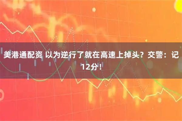 美港通配资 以为逆行了就在高速上掉头？交警：记12分！