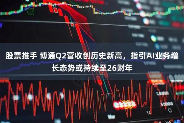股票推手 博通Q2营收创历史新高，指引AI业务增长态势或持续至26财年