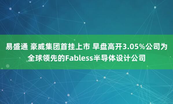 易盛通 豪威集团首挂上市 早盘高开3.05%公司为全球领先的Fabless半导体设计公司