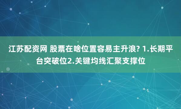 江苏配资网 股票在啥位置容易主升浪? 1.长期平台突破位2.关键均线汇聚支撑位