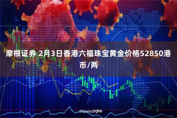 摩根证券 2月3日香港六福珠宝黄金价格52850港币/两