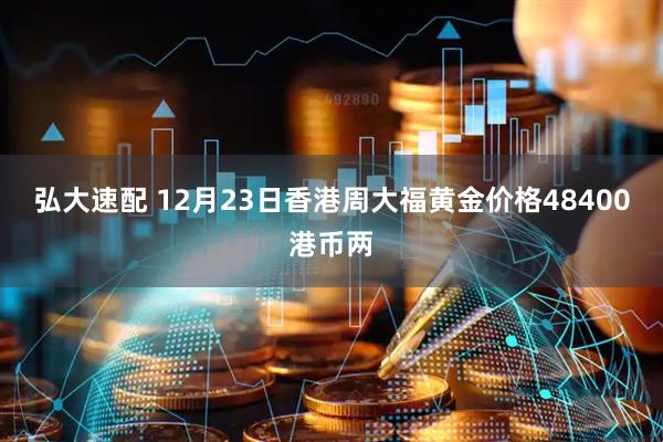 弘大速配 12月23日香港周大福黄金价格48400港币两
