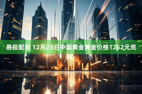 易投配资 12月23日中国黄金黄金价格1262元克