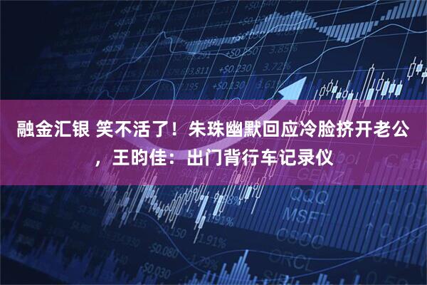 融金汇银 笑不活了！朱珠幽默回应冷脸挤开老公，王昀佳：出门背行车记录仪