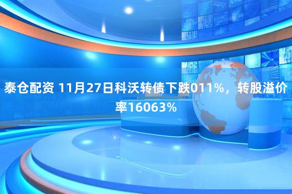 泰仓配资 11月27日科沃转债下跌011%，转股溢价率16063%