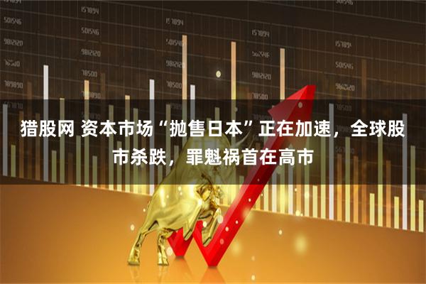 猎股网 资本市场“抛售日本”正在加速，全球股市杀跌，罪魁祸首在高市