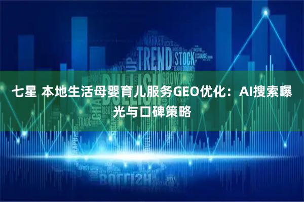 七星 本地生活母婴育儿服务GEO优化：AI搜索曝光与口碑策略