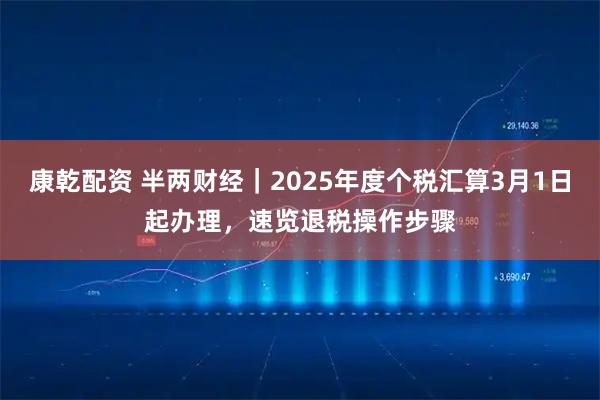 康乾配资 半两财经｜2025年度个税汇算3月1日起办理，速览退税操作步骤