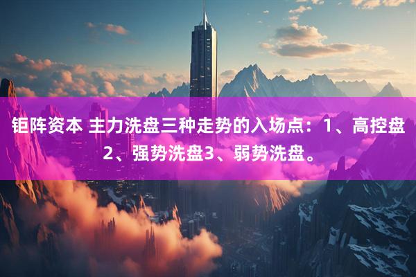 钜阵资本 主力洗盘三种走势的入场点：1、高控盘2、强势洗盘3、弱势洗盘。