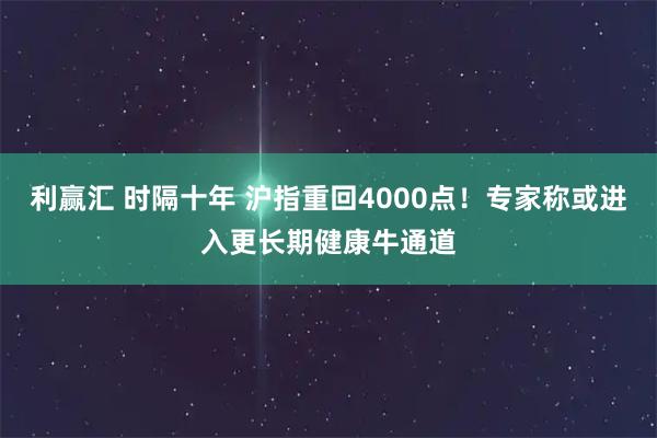 利赢汇 时隔十年 沪指重回4000点！专家称或进入更长期健康牛通道