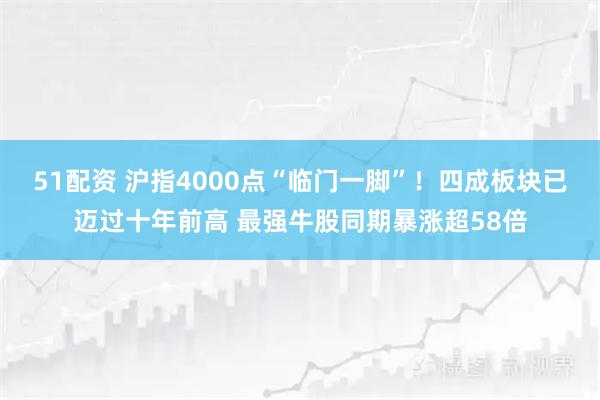 51配资 沪指4000点“临门一脚”！四成板块已迈过十年前高 最强牛股同期暴涨超58倍