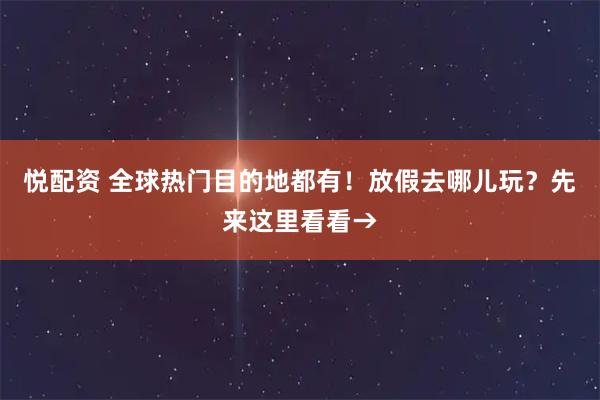 悦配资 全球热门目的地都有！放假去哪儿玩？先来这里看看→