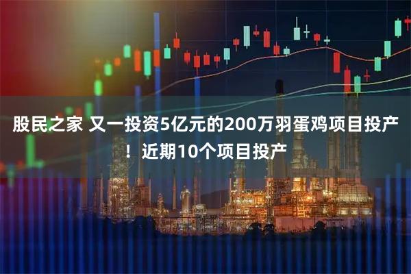 股民之家 又一投资5亿元的200万羽蛋鸡项目投产！近期10个项目投产