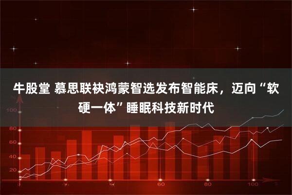 牛股堂 慕思联袂鸿蒙智选发布智能床，迈向“软硬一体”睡眠科技新时代