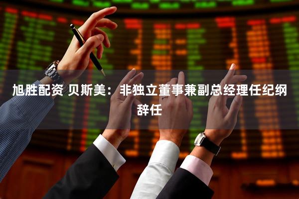 旭胜配资 贝斯美：非独立董事兼副总经理任纪纲辞任