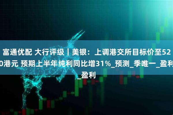 富通优配 大行评级｜美银：上调港交所目标价至520港元 预期上半年纯利同比增31%_预测_季唯一_盈利