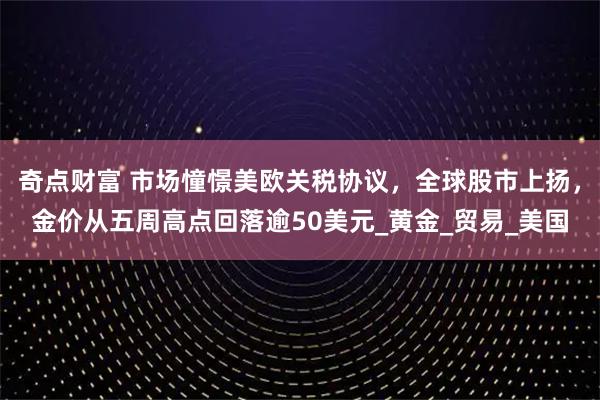 奇点财富 市场憧憬美欧关税协议，全球股市上扬，金价从五周高点回落逾50美元_黄金_贸易_美国