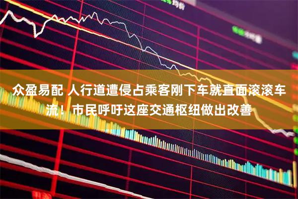 众盈易配 人行道遭侵占乘客刚下车就直面滚滚车流！市民呼吁这座交通枢纽做出改善