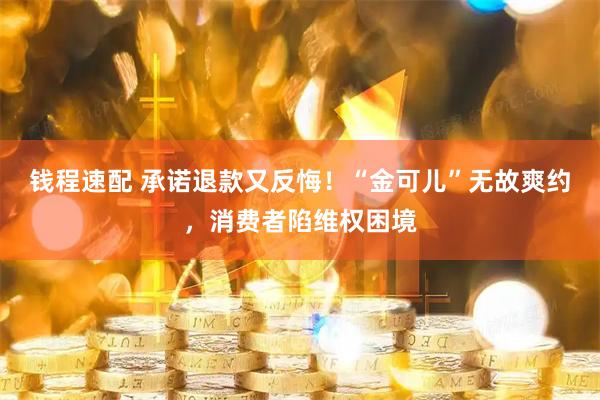 钱程速配 承诺退款又反悔！“金可儿”无故爽约，消费者陷维权困境
