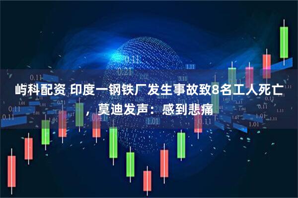 屿科配资 印度一钢铁厂发生事故致8名工人死亡，莫迪发声：感到悲痛
