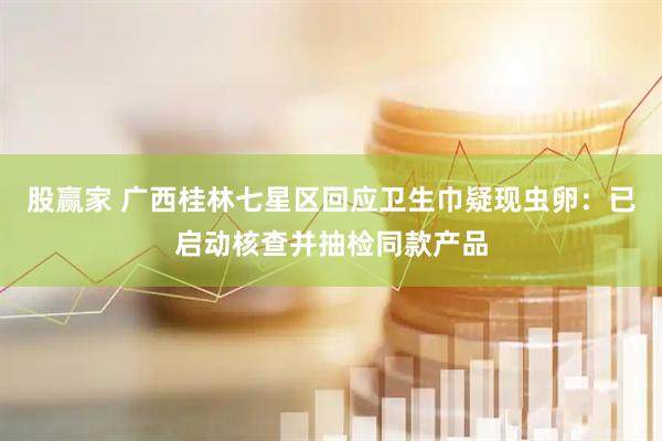 股赢家 广西桂林七星区回应卫生巾疑现虫卵：已启动核查并抽检同款产品